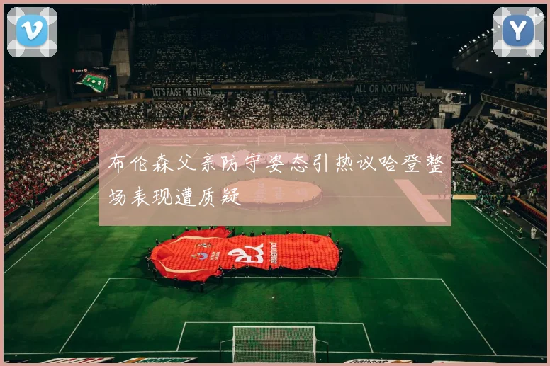 布伦森父亲防守姿态引热议哈登整场表现遭质疑
