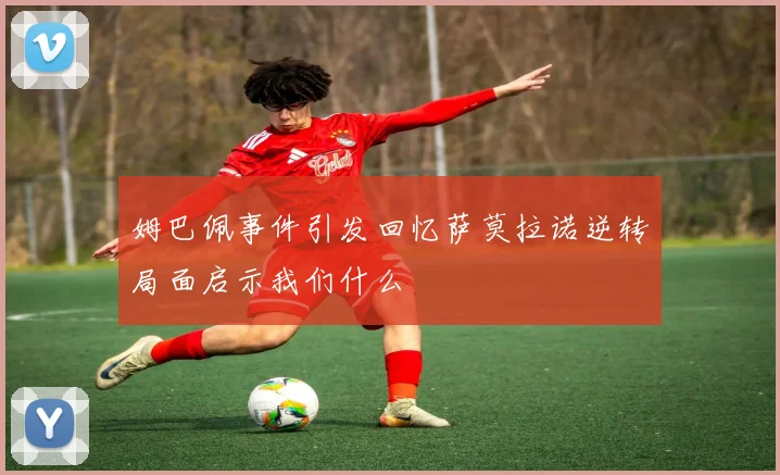 姆巴佩事件引发回忆萨莫拉诺逆转局面启示我们什么