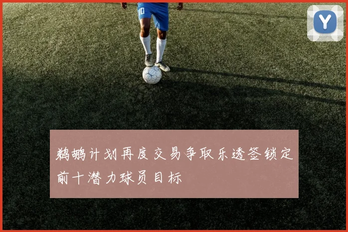 鹈鹕计划再度交易争取乐透签锁定前十潜力球员目标