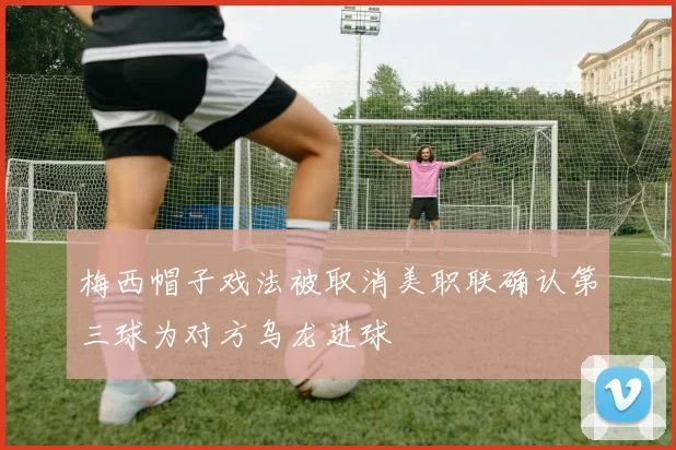 梅西帽子戏法被取消美职联确认第三球为对方乌龙进球