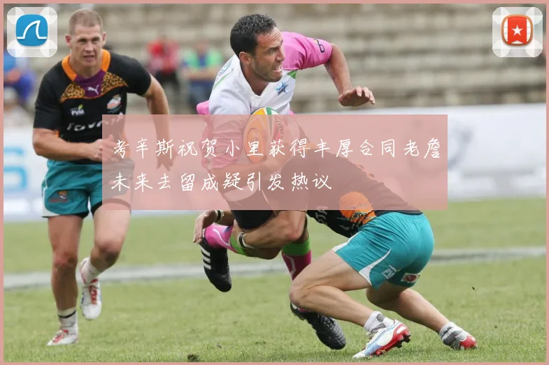 考辛斯祝贺小里获得丰厚合同老詹未来去留成疑引发热议