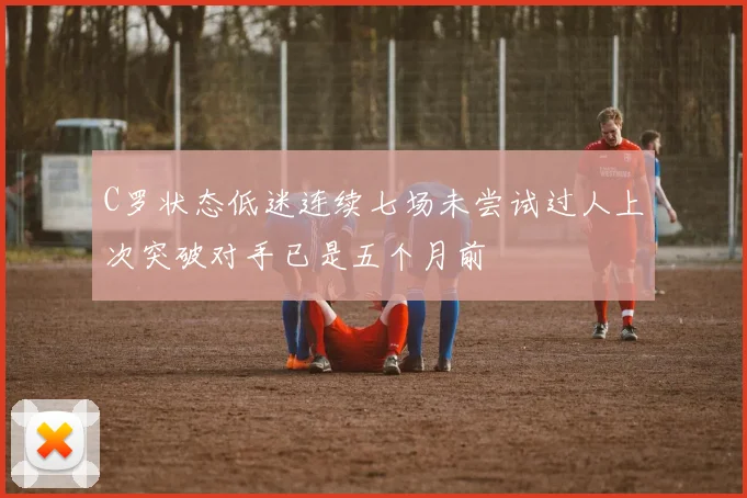 C罗状态低迷连续七场未尝试过人上次突破对手已是五个月前