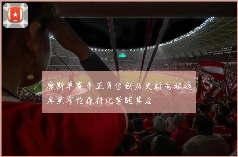 唐斯单赛季正负值创历史新高超越库里布伦森科比紧随其后
